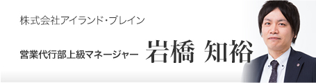 株式会社アイランド・ブレイン テレアポ代行部上級マネージャー 岩橋 知裕