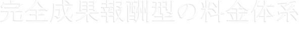 完全成果報酬型の料金体系 アイランド・ブレインでは明瞭でわかりやすい料金体系でご提供します。