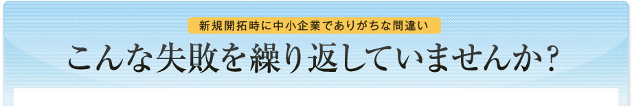 新規開拓時に中小企業でありがちな間違い こんな失敗を繰り返していませんか？