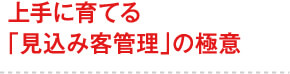 上手に育てる「見込み客管理」の極意