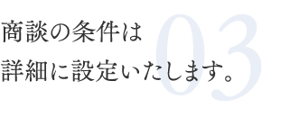 03.商談の条件は詳細に設定いたします。