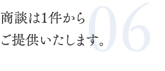 06.商談は1件からご提供いたします。