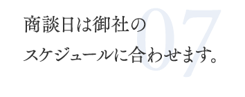 07.商談日は御社のスケジュールに合わせます。