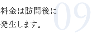 09.料金は訪問後に発生します。