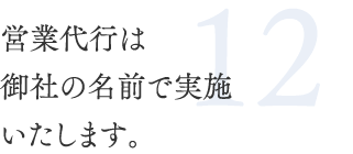 12.営業代行は御社の名前で実施いたします。
